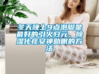 企業(yè)新聞冬天晚上9點泡腳是最好的引火歸元、除濕化痰安神助眠的方法
