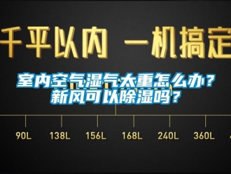 常見問題室內(nèi)空氣濕氣太重怎么辦？新風(fēng)可以除濕嗎？