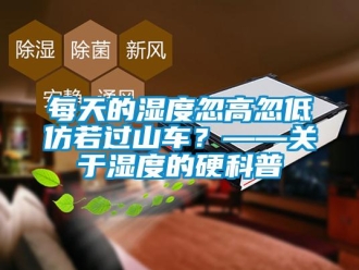 行業(yè)新聞每天的濕度忽高忽低仿若過山車？——關(guān)于濕度的硬科普