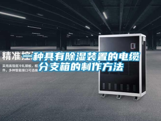 行業(yè)新聞一種具有除濕裝置的電纜分支箱的制作方法