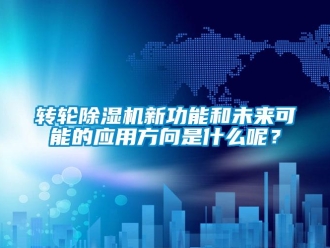 知識百科轉(zhuǎn)輪除濕機(jī)新功能和未來可能的應(yīng)用方向是什么呢？