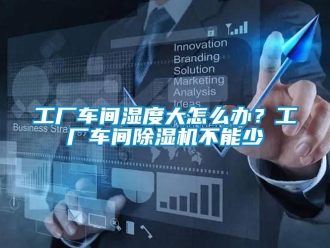 常見問題工廠車間濕度大怎么辦？工廠車間除濕機不能少