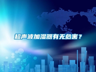 企業(yè)新聞超聲波加濕器有無(wú)危害？