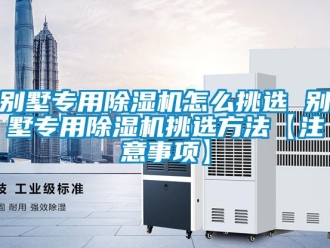 企業(yè)新聞別墅專(zhuān)用除濕機(jī)怎么挑選 別墅專(zhuān)用除濕機(jī)挑選方法【注意事項(xiàng)】