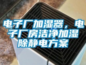 企業(yè)新聞電子廠加濕器，電子廠房潔凈加濕除靜電方案
