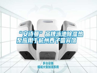 企業(yè)新聞“安詩(shī)曼”品牌泳池除濕熱泵應(yīng)用于杭州西子國(guó)賓館