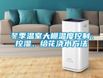 企業(yè)新聞冬季溫室大棚溫度控制、控濕、給花澆水方法
