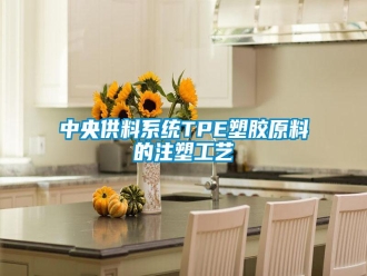 知識(shí)百科中央供料系統(tǒng)TPE塑膠原料的注塑工藝