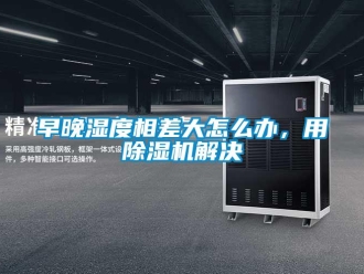 常見問題早晚濕度相差大怎么辦，用除濕機解決