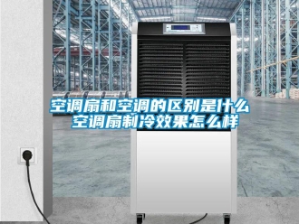 常見問題空調(diào)扇和空調(diào)的區(qū)別是什么 空調(diào)扇制冷效果怎么樣