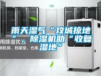 知識(shí)百科雨天濕氣“攻城掠地”，除濕機(jī)助“收復(fù)濕地”