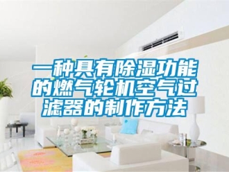 行業(yè)新聞一種具有除濕功能的燃?xì)廨啓C(jī)空氣過濾器的制作方法