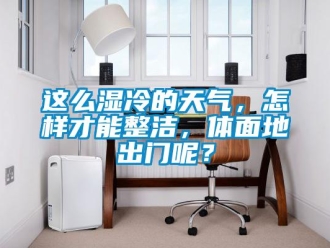常見問題這么濕冷的天氣，怎樣才能整潔，體面地出門呢？