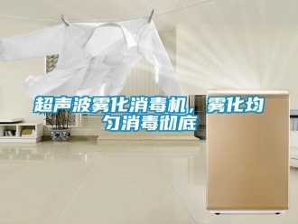 企業(yè)新聞超聲波霧化消毒機，霧化均勻消毒徹底