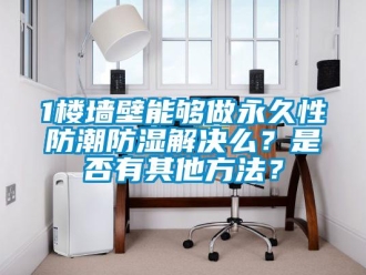 企業(yè)新聞1樓墻壁能夠做永久性防潮防濕解決么？是否有其他方法？