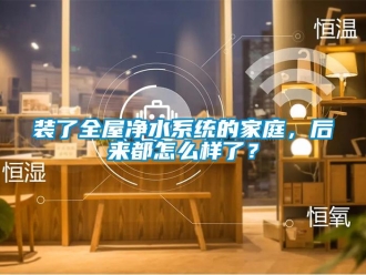 常見問題裝了全屋凈水系統(tǒng)的家庭，后來都怎么樣了？
