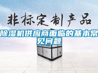 常見問題除濕機供應(yīng)商面臨的基本常見問題
