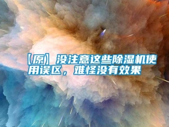 企業(yè)新聞【原】沒注意這些除濕機使用誤區(qū)，難怪沒有效果