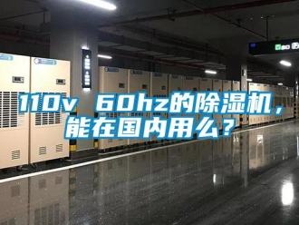 企業(yè)新聞110v 60hz的除濕機，能在國內用么？