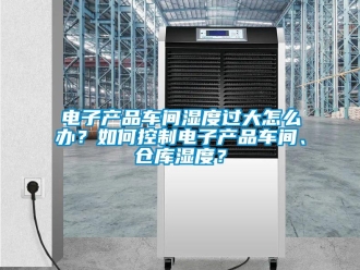 常見問題電子產(chǎn)品車間濕度過大怎么辦？如何控制電子產(chǎn)品車間、倉庫濕度？