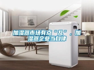 行業(yè)新聞加濕器市場有點“亂”，加濕器企業(yè)當自律