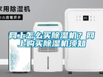 常見問題網(wǎng)上怎么買除濕機？網(wǎng)上購買除濕機須知