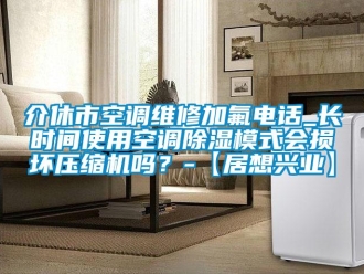 行業(yè)新聞介休市空調(diào)維修加氟電話(huà)_長(zhǎng)時(shí)間使用空調(diào)除濕模式會(huì)損壞壓縮機(jī)嗎？-【居想興業(yè)】