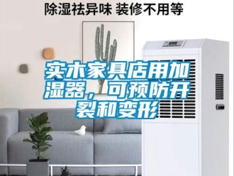 知識百科實(shí)木家具店用加濕器，可預(yù)防開裂和變形