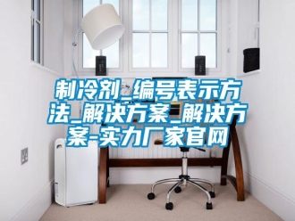 知識百科制冷劑_編號表示方法_解決方案_解決方案-實力廠家官網(wǎng)