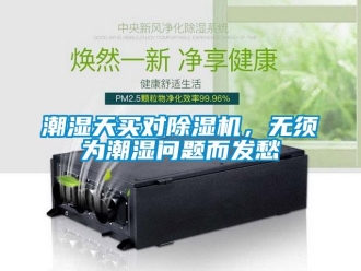 常見問題潮濕天買對除濕機(jī)，無須為潮濕問題而發(fā)愁