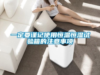 知識百科一定要謹(jǐn)記使用恒溫恒濕試驗箱的注意事項