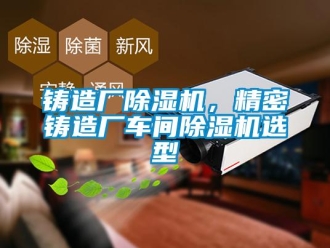 知識(shí)百科鑄造廠除濕機(jī)，精密鑄造廠車間除濕機(jī)選型