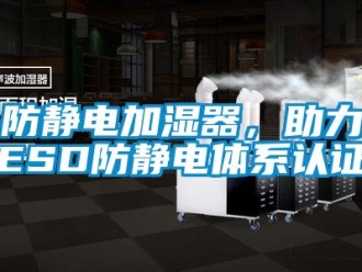 企業(yè)新聞防靜電加濕器，助力ESD防靜電體系認(rèn)證
