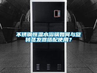 知識百科不銹鋼恒溫水浴鍋如何與旋轉(zhuǎn)蒸發(fā)器搭配使用？