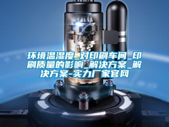 行業(yè)新聞環(huán)境溫濕度_對印刷車間_印刷質(zhì)量的影響_解決方案_解決方案-實力廠家官網(wǎng)