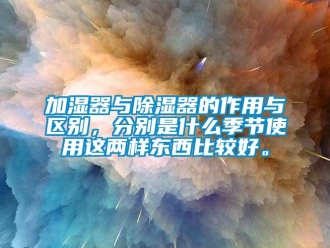 行業(yè)新聞加濕器與除濕器的作用與區(qū)別，分別是什么季節(jié)使用這兩樣?xùn)|西比較好。