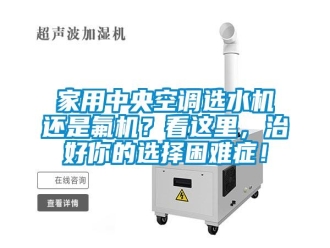 行業(yè)新聞家用中央空調(diào)選水機還是氟機？看這里，治好你的選擇困難癥！