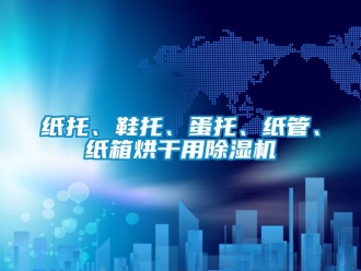 知識百科紙托、鞋托、蛋托、紙管、紙箱烘干用除濕機