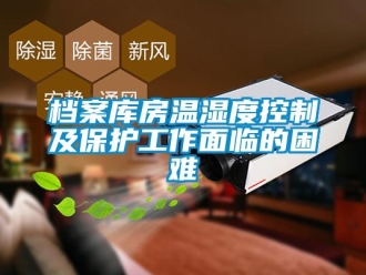 企業(yè)新聞檔案庫房溫濕度控制及保護(hù)工作面臨的困難