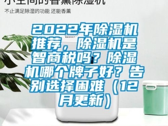 企業(yè)新聞2022年除濕機推薦，除濕機是智商稅嗎？除濕機哪個牌子好？告別選擇困難（12月更新）