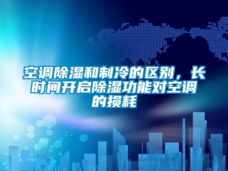 行業(yè)新聞空調(diào)除濕和制冷的區(qū)別，長時間開啟除濕功能對空調(diào)的損耗