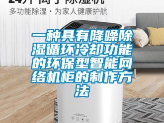 行業(yè)新聞一種具有降噪除濕循環(huán)冷卻功能的環(huán)保型智能網(wǎng)絡(luò)機(jī)柜的制作方法