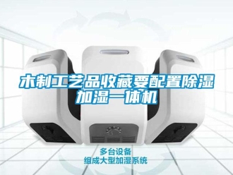 行業(yè)新聞木制工藝品收藏要配置除濕加濕一體機(jī)