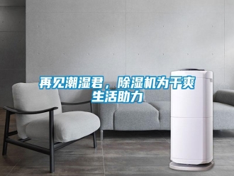 知識(shí)百科再見(jiàn)潮濕君，除濕機(jī)為干爽生活助力