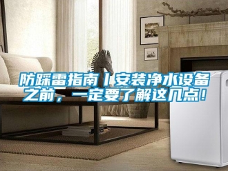 企業(yè)新聞防踩雷指南丨安裝凈水設(shè)備之前，一定要了解這幾點！