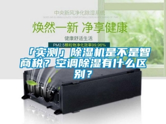 企業(yè)新聞「實測」除濕機是不是智商稅？空調(diào)除濕有什么區(qū)別？