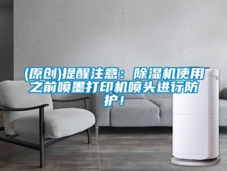 企業(yè)新聞(原創(chuàng))提醒注意：除濕機(jī)使用之前噴墨打印機(jī)噴頭進(jìn)行防護(hù)！