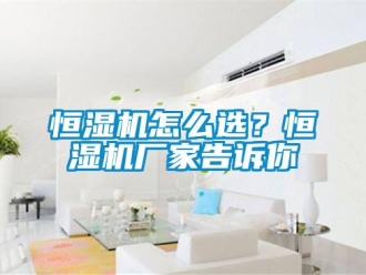 常見(jiàn)問(wèn)題恒濕機(jī)怎么選？恒濕機(jī)廠家告訴你