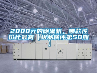 企業(yè)新聞2000元的除濕機(jī)，哪款性?xún)r(jià)比最高【極品橫評(píng)第50期】