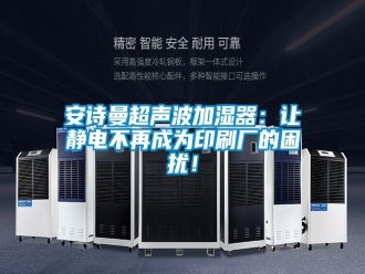 企業(yè)新聞安詩曼超聲波加濕器：讓靜電不再成為印刷廠的困擾！